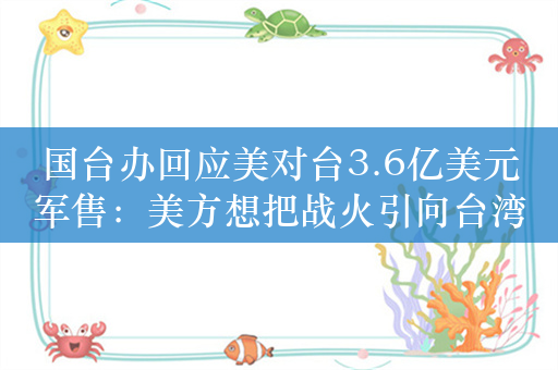 国台办回应美对台3.6亿美元军售：美方想把战火引向台湾，用心险恶