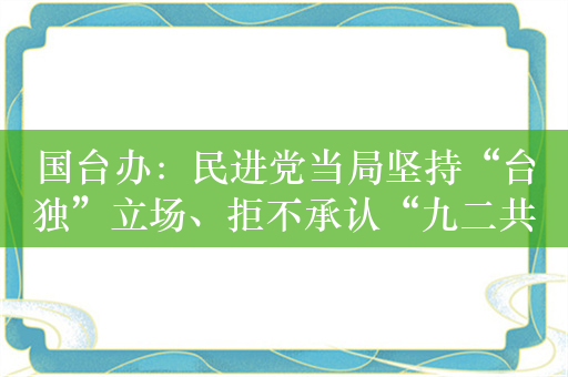 国台办：民进党当局坚持“台独”立场、拒不承认“九二共识”是阻碍两岸交往根本原因