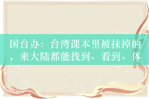 国台办：台湾课本里被抹掉的，来大陆都能找到、看到、体会到