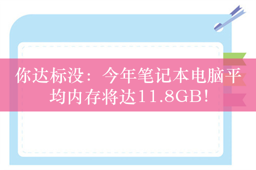 你达标没：今年笔记本电脑平均内存将达11.8GB！