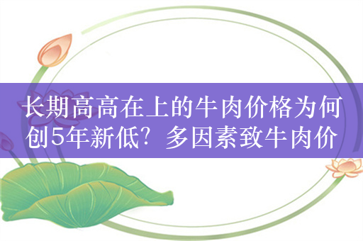 长期高高在上的牛肉价格为何创5年新低？多因素致牛肉价格下跌