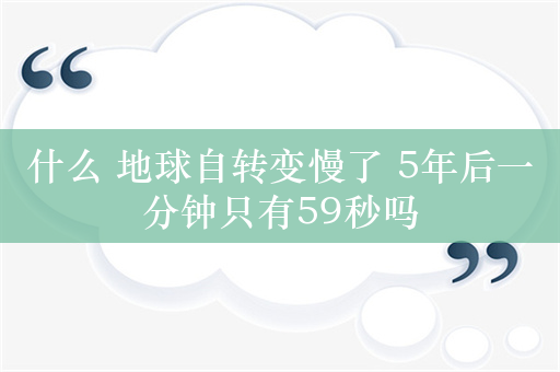 什么 地球自转变慢了 5年后一分钟只有59秒吗