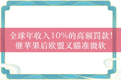 全球年收入10%的高额罚款！继苹果后欧盟又瞄准微软