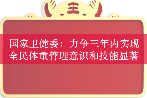 国家卫健委：力争三年内实现全民体重管理意识和技能显著提升