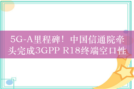 5G-A里程碑！中国信通院牵头完成3GPP R18终端空口性能标准演进