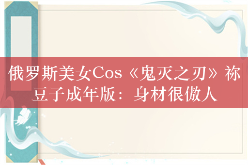 俄罗斯美女Cos《鬼灭之刃》祢豆子成年版：身材很傲人