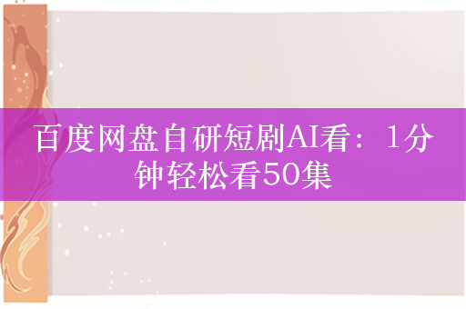 百度网盘自研短剧AI看：1分钟轻松看50集