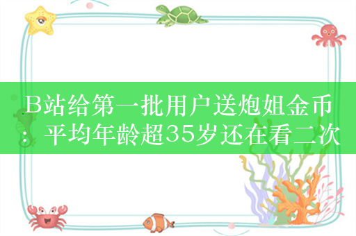 B站给第一批用户送炮姐金币：平均年龄超35岁还在看二次元