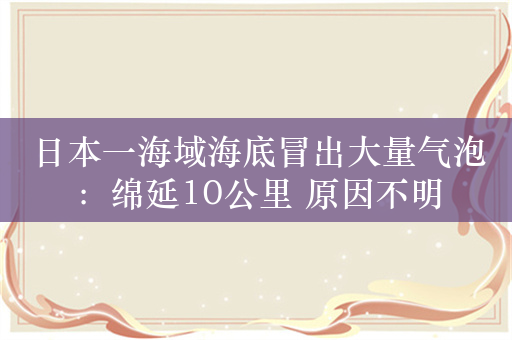 日本一海域海底冒出大量气泡：绵延10公里 原因不明