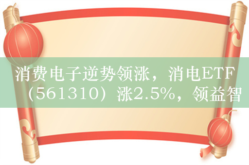 消费电子逆势领涨，消电ETF（561310）涨2.5%，领益智造10cm涨停