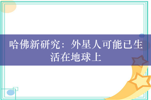 哈佛新研究：外星人可能已生活在地球上