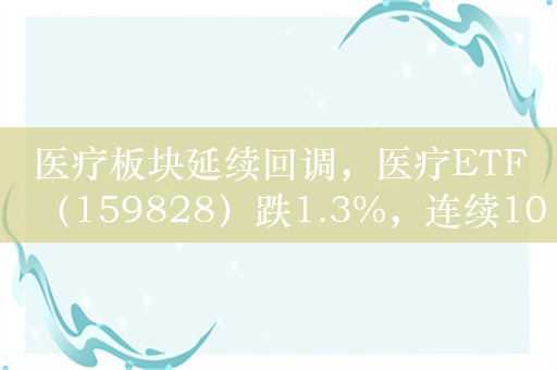 医疗板块延续回调，医疗ETF（159828）跌1.3%，连续10天净流入超1.7亿元