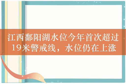 江西鄱阳湖水位今年首次超过19米警戒线，水位仍在上涨