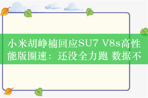 小米胡峥楠回应SU7 V8s高性能版圈速：还没全力跑 数据不实