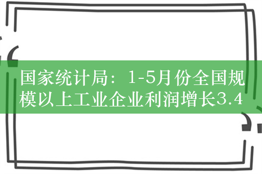 国家统计局：1-5月份全国规模以上工业企业利润增长3.4%