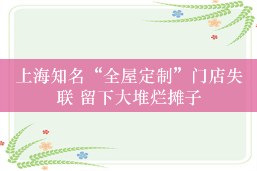 上海知名“全屋定制”门店失联 留下大堆烂摊子