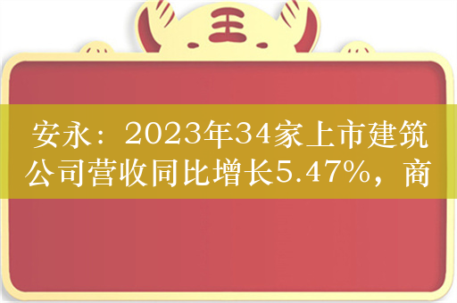 安永：2023年34家上市建筑公司营收同比增长5.47%，商品住房领域营收有所下降