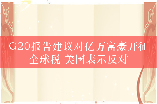 G20报告建议对亿万富豪开征全球税 美国表示反对