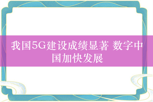 我国5G建设成绩显著 数字中国加快发展