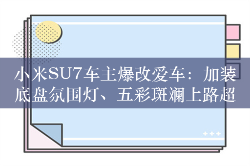 小米SU7车主爆改爱车：加装底盘氛围灯、五彩斑斓上路超吸睛