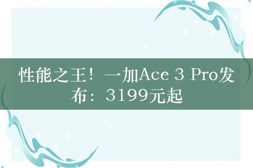 性能之王！一加Ace 3 Pro发布：3199元起