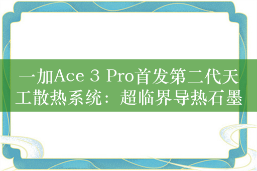 一加Ace 3 Pro首发第二代天工散热系统：超临界导热石墨