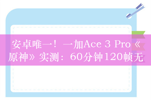 安卓唯一！一加Ace 3 Pro《原神》实测：60分钟120帧无压力