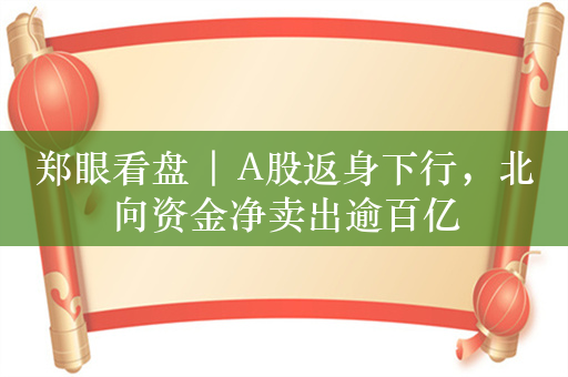 郑眼看盘 | A股返身下行，北向资金净卖出逾百亿