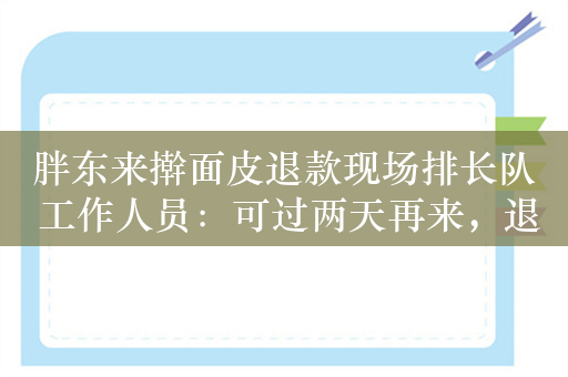 胖东来擀面皮退款现场排长队 工作人员：可过两天再来，退款没有具体截止日期