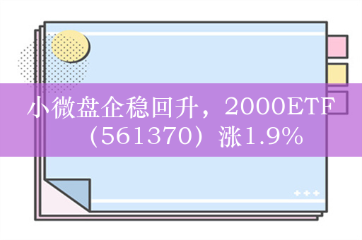 小微盘企稳回升，2000ETF（561370）涨1.9%