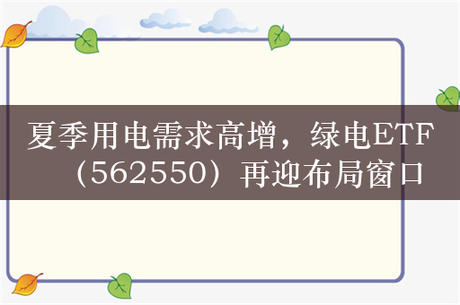 夏季用电需求高增，绿电ETF（562550）再迎布局窗口