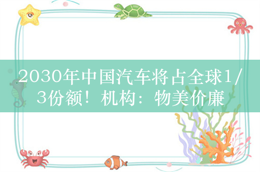 2030年中国汽车将占全球1/3份额！机构：物美价廉