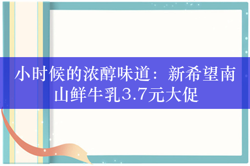 小时候的浓醇味道：新希望南山鲜牛乳3.7元大促