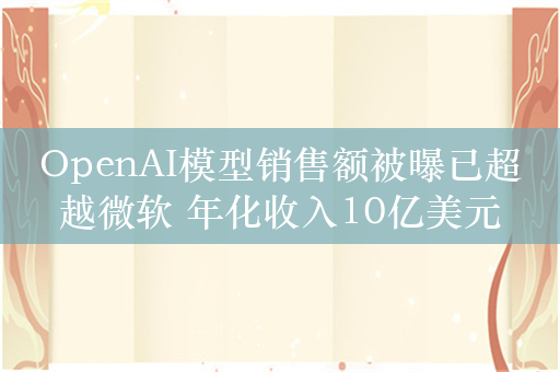 OpenAI模型销售额被曝已超越微软 年化收入10亿美元