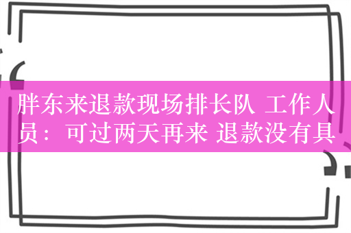 胖东来退款现场排长队 工作人员：可过两天再来 退款没有具体截止日期