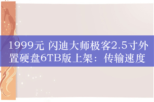 1999元 闪迪大师极客2.5寸外置硬盘6TB版上架：传输速度130MB/s