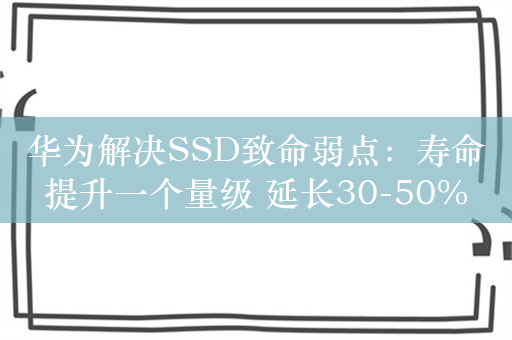 华为解决SSD致命弱点：寿命提升一个量级 延长30-50%