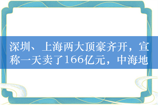 深圳、上海两大顶豪齐开，宣称一天卖了166亿元，中海地产杀疯了