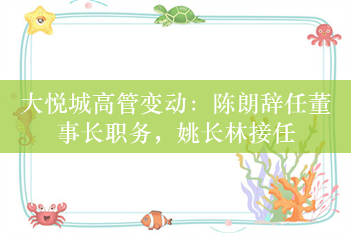 大悦城高管变动：陈朗辞任董事长职务，姚长林接任