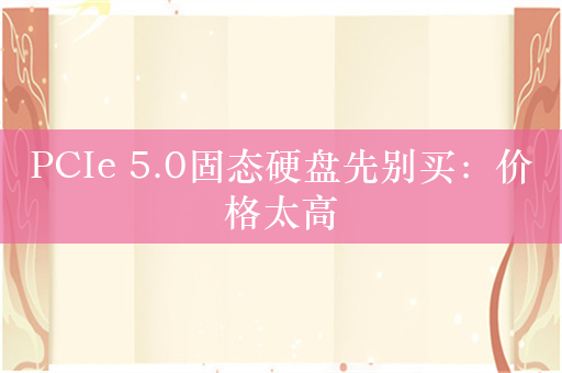 PCIe 5.0固态硬盘先别买：价格太高