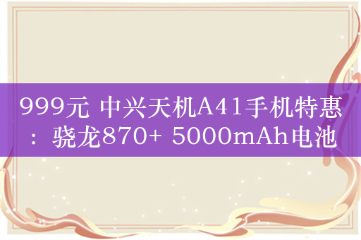 999元 中兴天机A41手机特惠：骁龙870+ 5000mAh电池