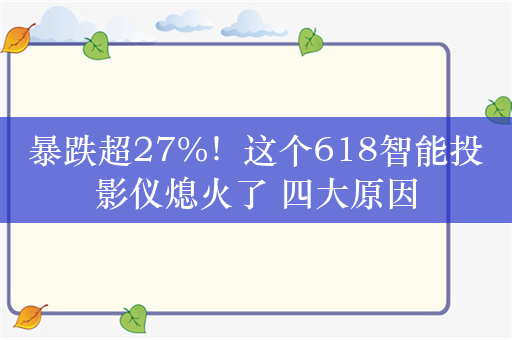 暴跌超27%！这个618智能投影仪熄火了 四大原因