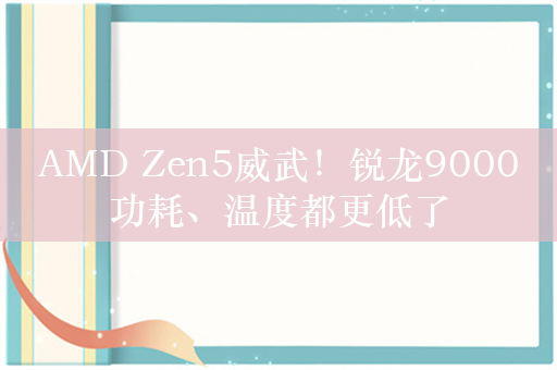 AMD Zen5威武！锐龙9000功耗、温度都更低了