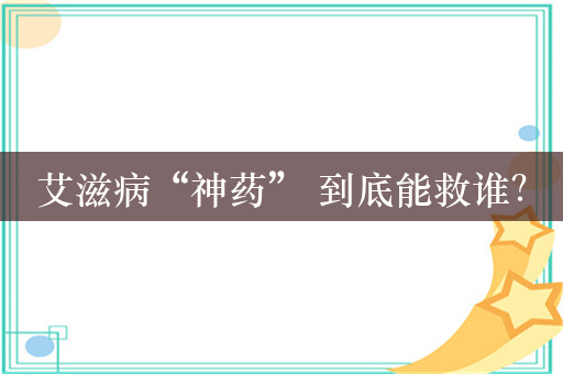 艾滋病“神药” 到底能救谁？