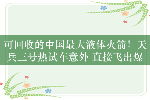 可回收的中国最大液体火箭！天兵三号热试车意外 直接飞出爆炸