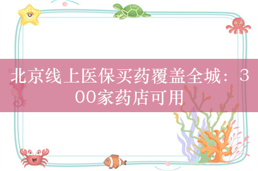 北京线上医保买药覆盖全城：300家药店可用