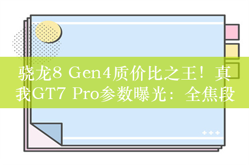 骁龙8 Gen4质价比之王！真我GT7 Pro参数曝光：全焦段三摄配3倍潜望镜