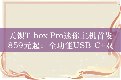 天钡T-box Pro迷你主机首发859元起：全功能USB-C+双千兆网口