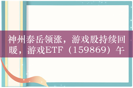 神州泰岳领涨，游戏股持续回暖，游戏ETF（159869）午后翻红！