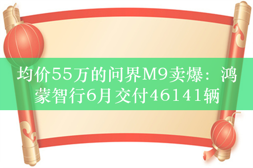 均价55万的问界M9卖爆：鸿蒙智行6月交付46141辆